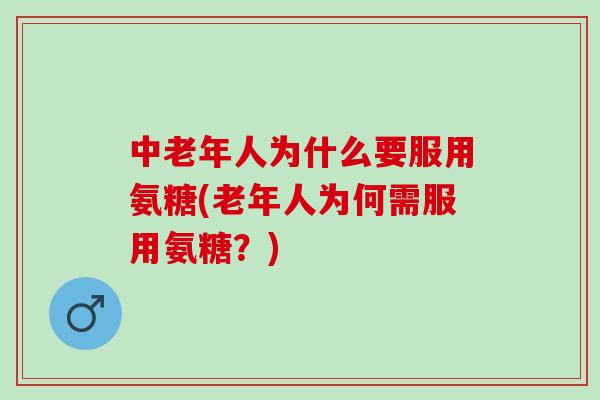 中老年人为什么要服用氨糖(老年人为何需服用氨糖？)