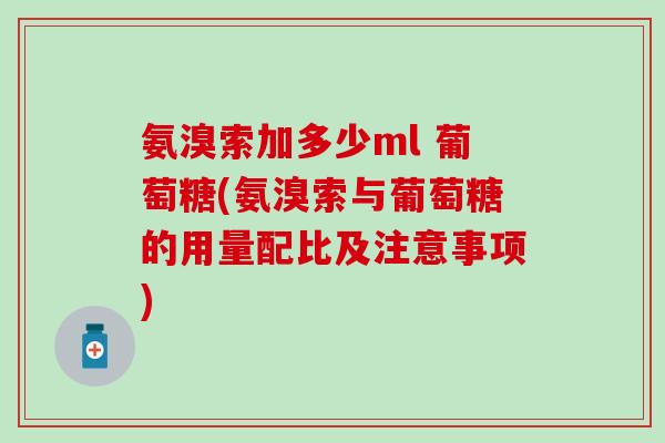 氨溴索加多少ml 葡萄糖(氨溴索与葡萄糖的用量配比及注意事项) 氨溴索加多少ml 葡萄糖(氨溴索与葡萄糖的用量配比及注意事项)