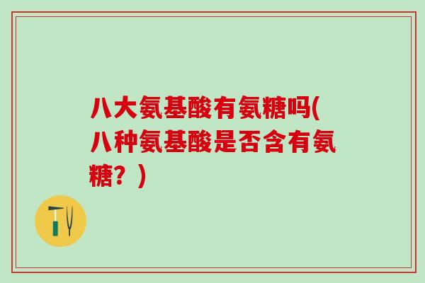 八大氨基酸有氨糖吗(八种氨基酸是否含有氨糖？)
