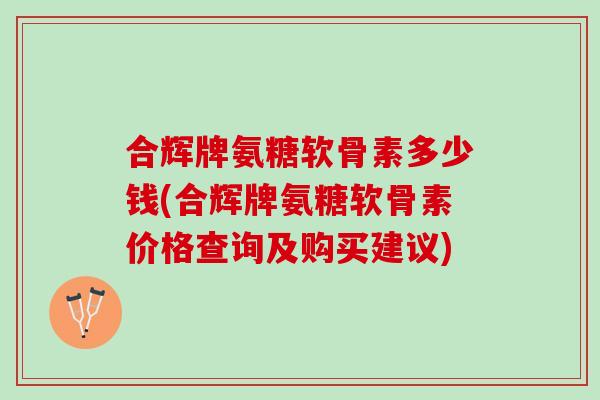 合辉牌氨糖软骨素多少钱(合辉牌氨糖软骨素价格查询及购买建议)
