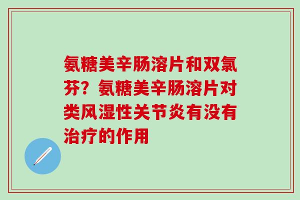 氨糖美辛肠溶片和双氯芬？氨糖美辛肠溶片对类风湿性关节炎有没有治疗的作用