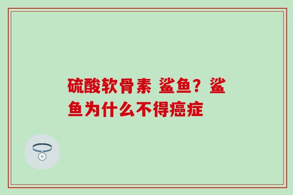 硫酸软骨素 鲨鱼？鲨鱼为什么不得癌症