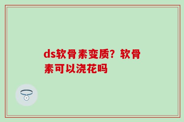 ds软骨素变质？软骨素可以浇花吗