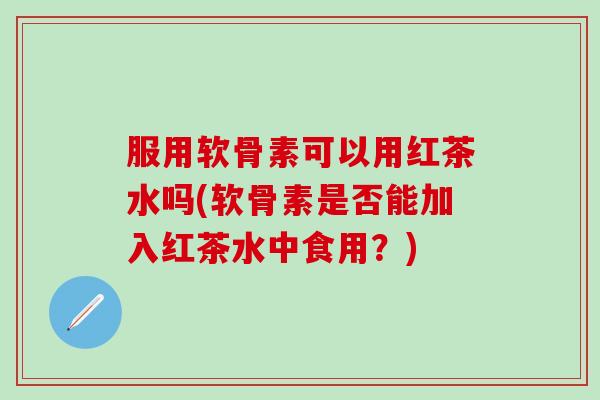 服用软骨素可以用红茶水吗(软骨素是否能加入红茶水中食用？)