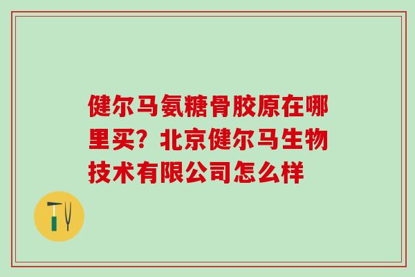 健尔马氨糖骨胶原在哪里买？北京健尔马生物技术有限公司怎么样