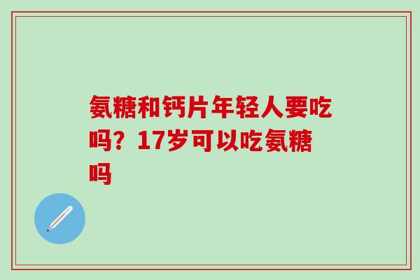 氨糖和钙片年轻人要吃吗？17岁可以吃氨糖吗