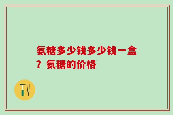 氨糖多少钱多少钱一盒？氨糖的价格