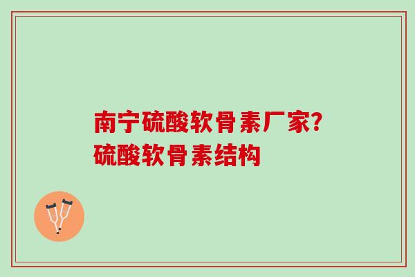 南宁硫酸软骨素厂家？硫酸软骨素结构