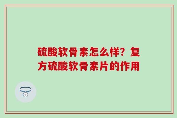 硫酸软骨素怎么样？复方硫酸软骨素片的作用