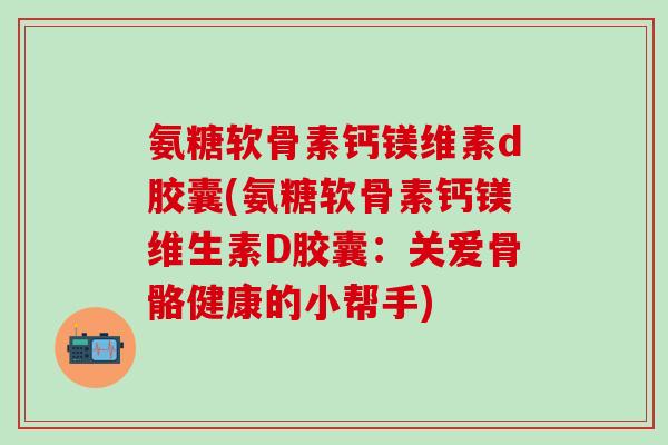 氨糖软骨素钙镁维素d胶囊(氨糖软骨素钙镁维生素D胶囊：关爱骨骼健康的小帮手)