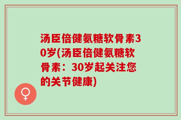 汤臣倍健氨糖软骨素30岁(汤臣倍健氨糖软骨素:30岁起关注您的关节健康) 汤臣倍健氨糖软骨素30岁(汤臣倍健氨糖软骨素:30岁起关注您的关节健康)