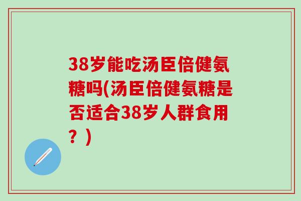38岁能吃汤臣倍健氨糖吗(汤臣倍健氨糖是否适合38岁人群食用？)