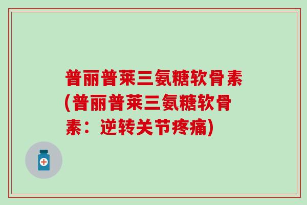 普丽普莱三氨糖软骨素(普丽普莱三氨糖软骨素：逆转关节疼痛)