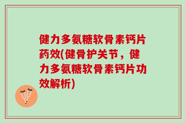 健力多氨糖软骨素钙片药效(健骨护关节，健力多氨糖软骨素钙片功效解析)