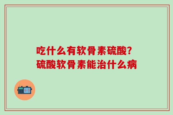 吃什么有软骨素硫酸？硫酸软骨素能治什么病