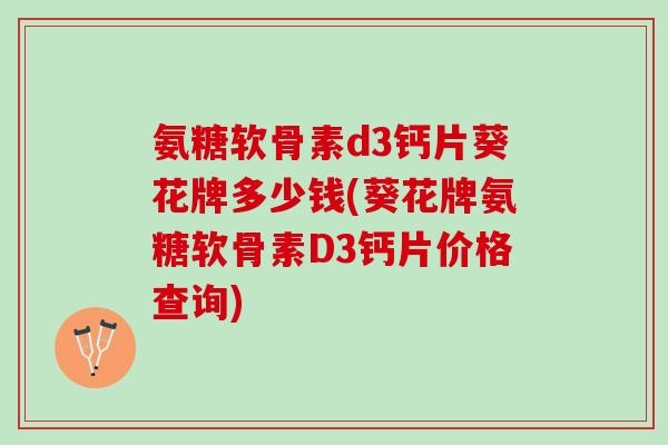 氨糖软骨素d3钙片葵花牌多少钱(葵花牌氨糖软骨素D3钙片价格查询)