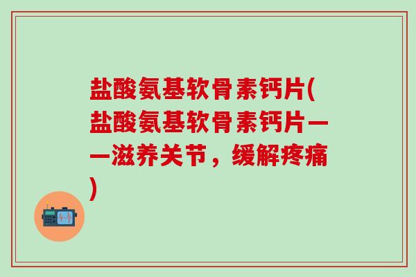 盐酸氨基软骨素钙片(盐酸氨基软骨素钙片——滋养关节，缓解疼痛)