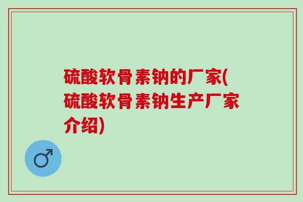 硫酸软骨素钠的厂家(硫酸软骨素钠生产厂家介绍)