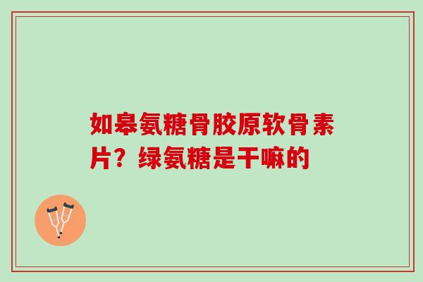 如皋氨糖骨胶原软骨素片？绿氨糖是干嘛的