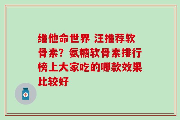 维他命世界 汪推荐软骨素？氨糖软骨素排行榜上大家吃的哪款效果比较好