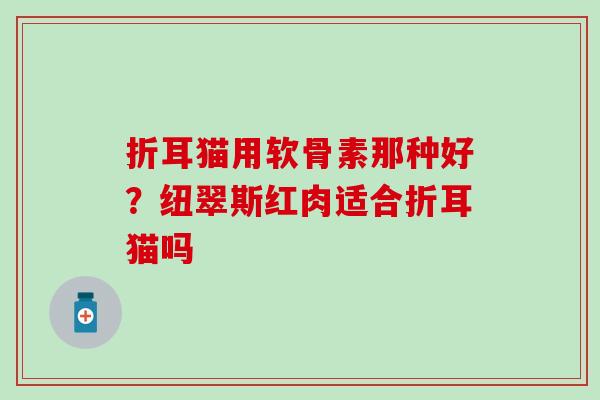 折耳猫用软骨素那种好？纽翠斯红肉适合折耳猫吗