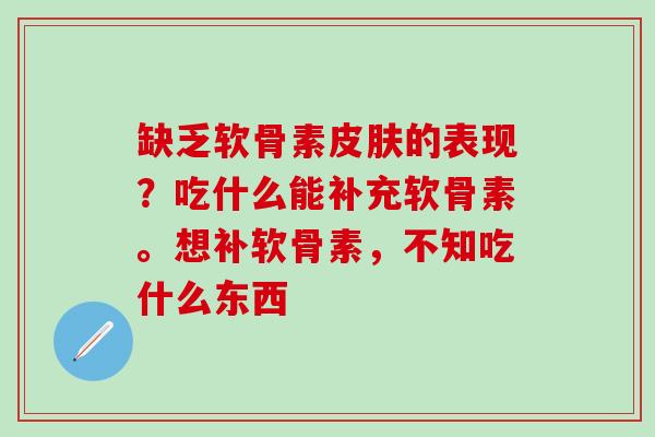 缺乏软骨素皮肤的表现？吃什么能补充软骨素。想补软骨素，不知吃什么东西