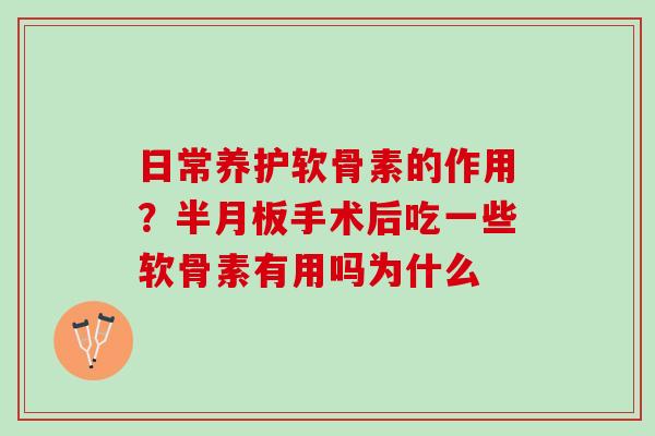 日常养护软骨素的作用?手术后吃一些软骨素有用吗为什么 日常养护软骨素的作用?手术后吃一些软骨素有用吗为什么