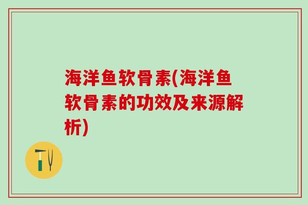 海洋鱼软骨素(海洋鱼软骨素的功效及来源解析)