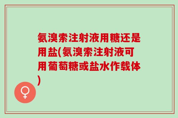 氨溴索注射液用糖还是用盐(氨溴索注射液可用葡萄糖或盐水作载体)