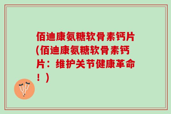 佰迪康氨糖软骨素钙片(佰迪康氨糖软骨素钙片：维护关节健康革命！)