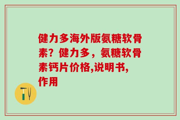 健力多海外版氨糖软骨素？健力多，氨糖软骨素钙片价格,说明书,作用