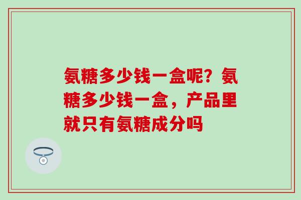 氨糖多少钱一盒呢？氨糖多少钱一盒，产品里就只有氨糖成分吗