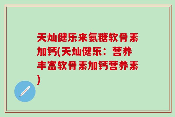 天灿健乐来氨糖软骨素加钙(天灿健乐：营养丰富软骨素加钙营养素)