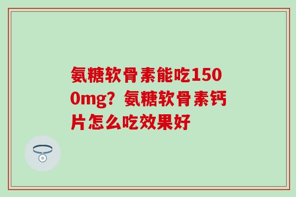 氨糖软骨素能吃1500mg？氨糖软骨素钙片怎么吃效果好