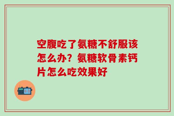 空腹吃了氨糖不舒服该怎么办？氨糖软骨素钙片怎么吃效果好