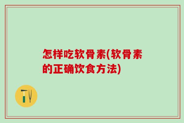 怎样吃软骨素(软骨素的正确饮食方法)