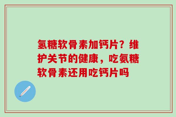 氢糖软骨素加钙片?维护关节的健康,吃氨糖软骨素还用吃钙片吗 氢糖软骨素加钙片?维护关节的健康,吃氨糖软骨素还用吃钙片吗