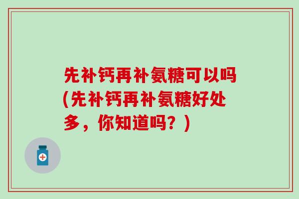 先补钙再补氨糖可以吗(先补钙再补氨糖好处多，你知道吗？)