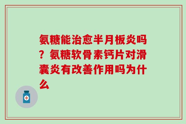 氨糖能治愈半月板炎吗？氨糖软骨素钙片对滑囊炎有改善作用吗为什么