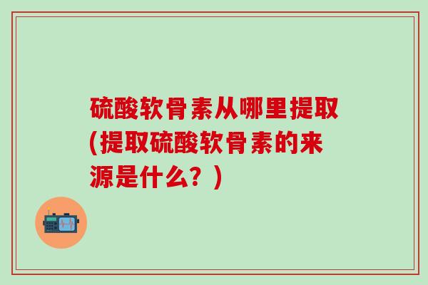 硫酸软骨素从哪里提取(提取硫酸软骨素的来源是什么？)