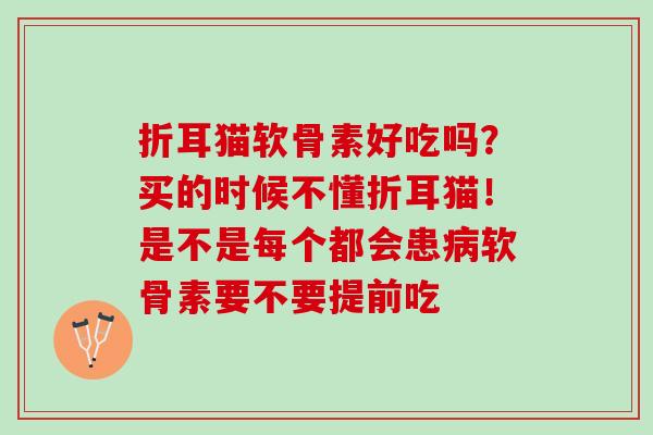 折耳猫软骨素好吃吗？买的时候不懂折耳猫！是不是每个都会患病软骨素要不要提前吃