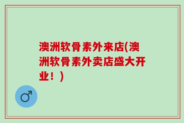澳洲软骨素外来店(澳洲软骨素外卖店盛大开业！)