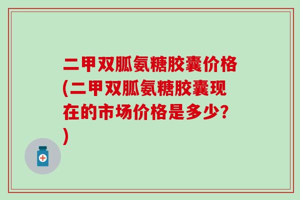 二甲双胍氨糖胶囊价格(二甲双胍氨糖胶囊现在的市场价格是多少？)