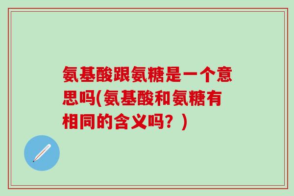 氨基酸跟氨糖是一个意思吗(氨基酸和氨糖有相同的含义吗？)