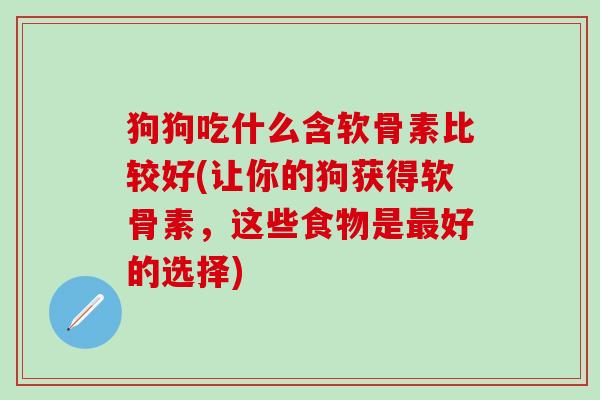 狗狗吃什么含软骨素比较好(让你的狗获得软骨素，这些食物是最好的选择)
