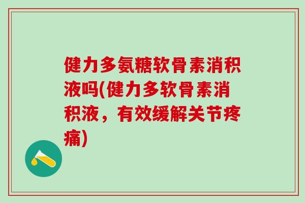 健力多氨糖软骨素消积液吗(健力多软骨素消积液，有效缓解关节疼痛)