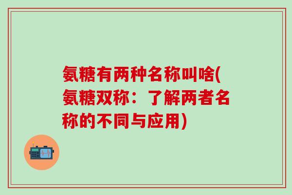 氨糖有两种名称叫啥(氨糖双称：了解两者名称的不同与应用)