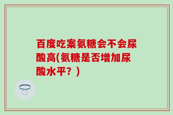 百度吃案氨糖会不会尿酸高(氨糖是否增加尿酸水平?) 百度吃案氨糖会不会尿酸高(氨糖是否增加尿酸水平?)