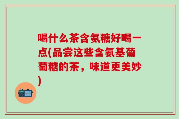 喝什么茶含氨糖好喝一点(品尝这些含氨基葡萄糖的茶，味道更美妙)
