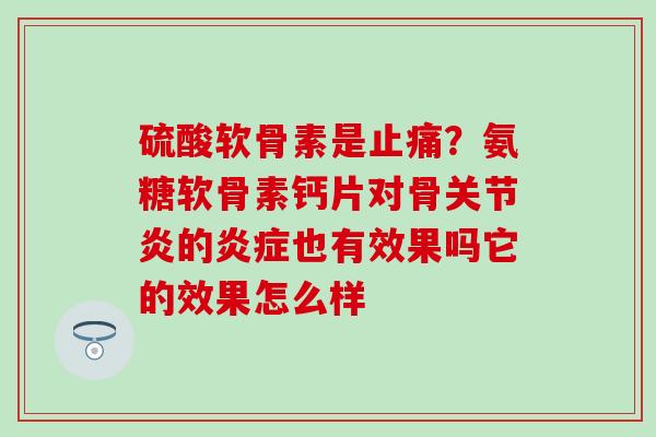 硫酸软骨素是止痛？氨糖软骨素钙片对骨关节炎的炎症也有效果吗它的效果怎么样